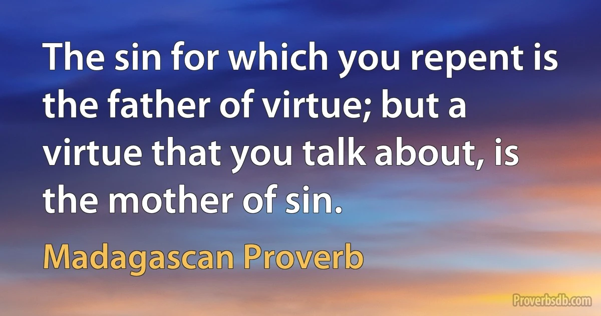 The sin for which you repent is the father of virtue; but a virtue that you talk about, is the mother of sin. (Madagascan Proverb)