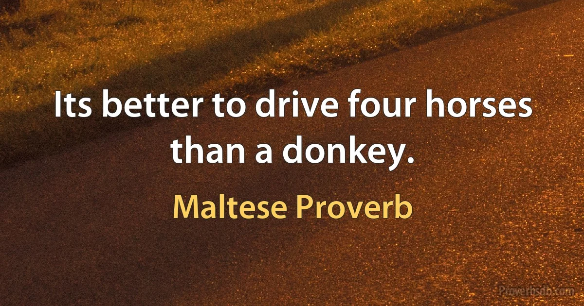 Its better to drive four horses than a donkey. (Maltese Proverb)