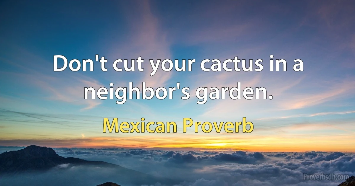 Don't cut your cactus in a neighbor's garden. (Mexican Proverb)