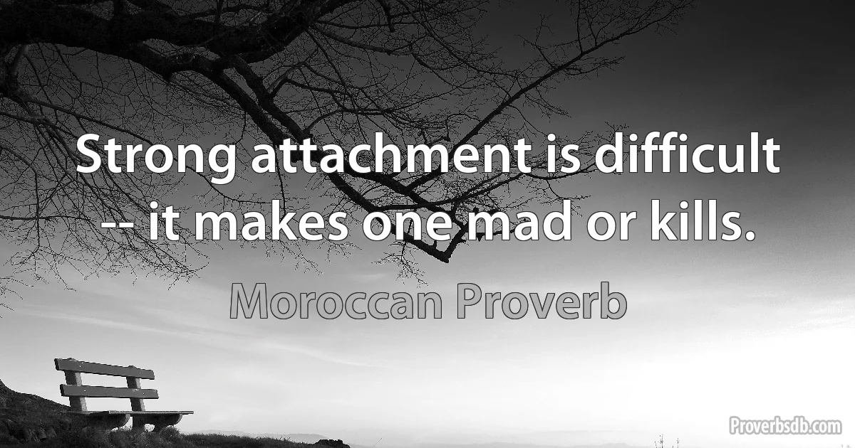 Strong attachment is difficult -- it makes one mad or kills. (Moroccan Proverb)