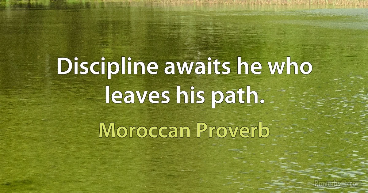 Discipline awaits he who leaves his path. (Moroccan Proverb)