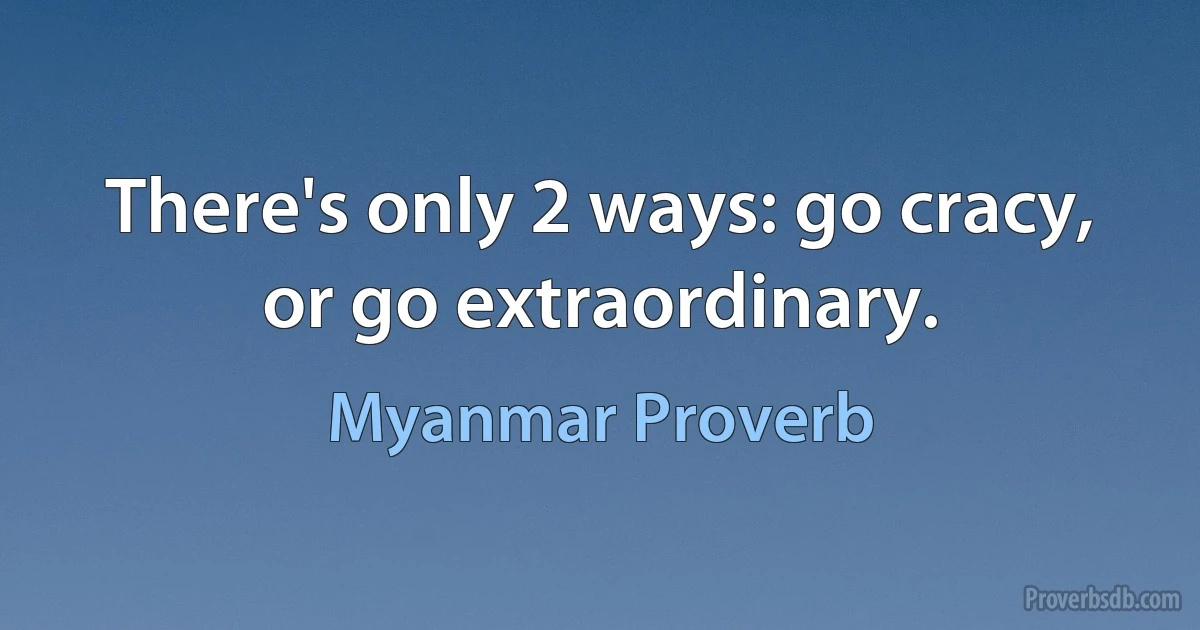 There's only 2 ways: go cracy, or go extraordinary. (Myanmar Proverb)