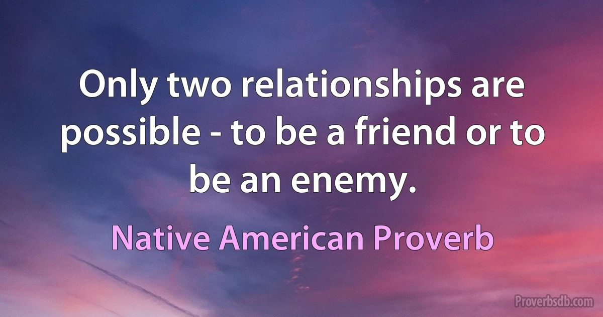 Only two relationships are possible - to be a friend or to be an enemy. (Native American Proverb)