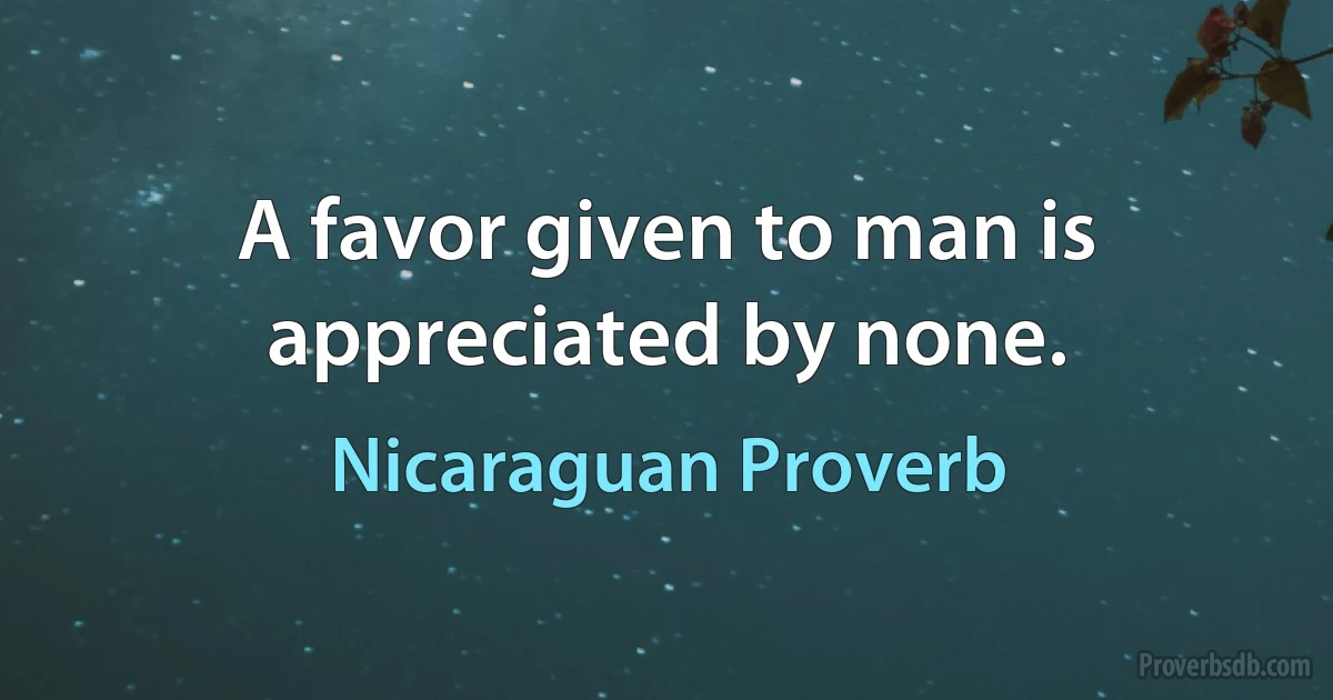 A favor given to man is appreciated by none. (Nicaraguan Proverb)