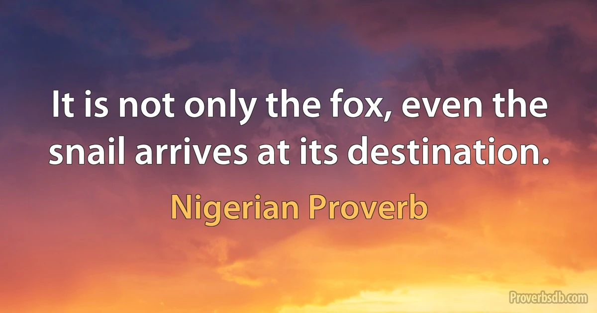 It is not only the fox, even the snail arrives at its destination. (Nigerian Proverb)