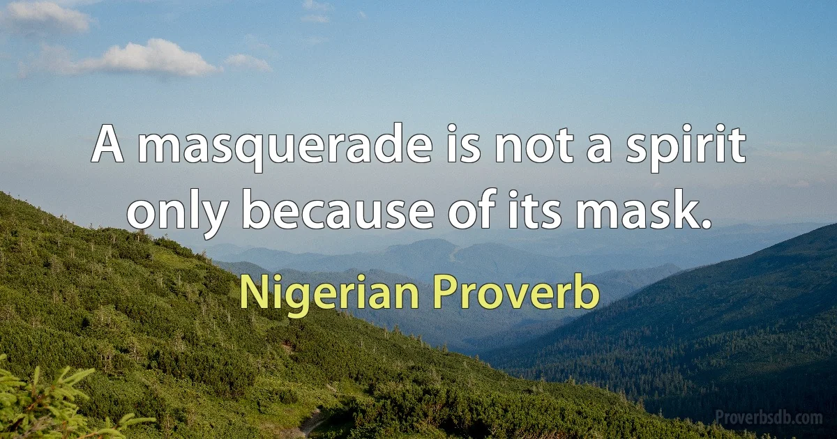 A masquerade is not a spirit only because of its mask. (Nigerian Proverb)