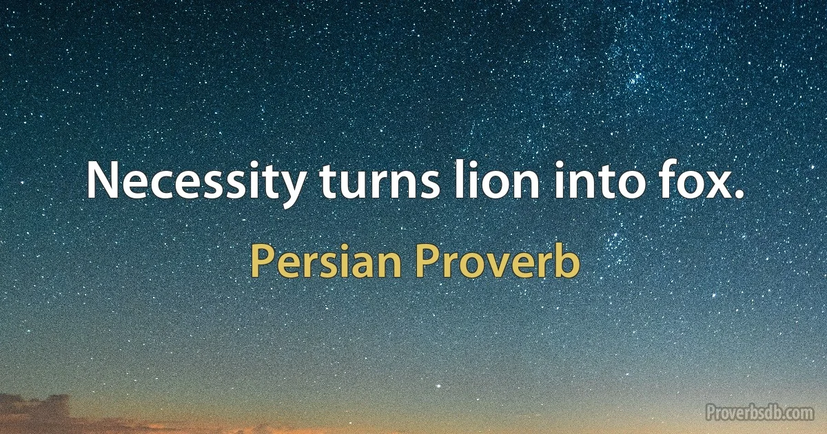 Necessity turns lion into fox. (Persian Proverb)