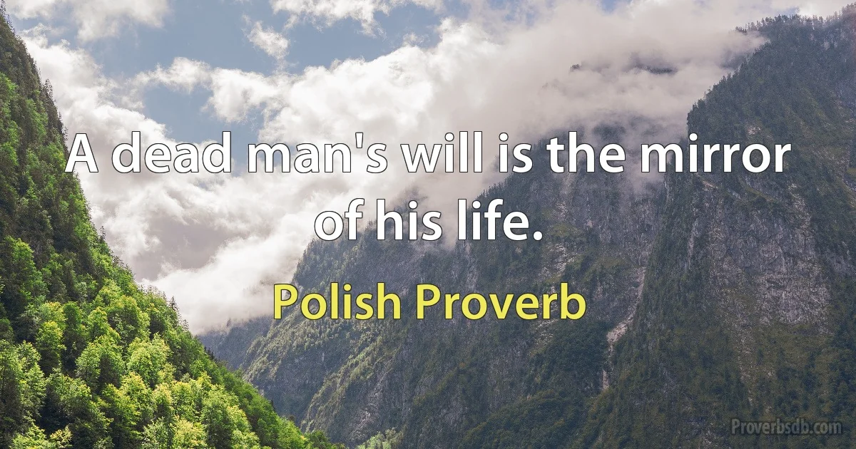 A dead man's will is the mirror of his life. (Polish Proverb)