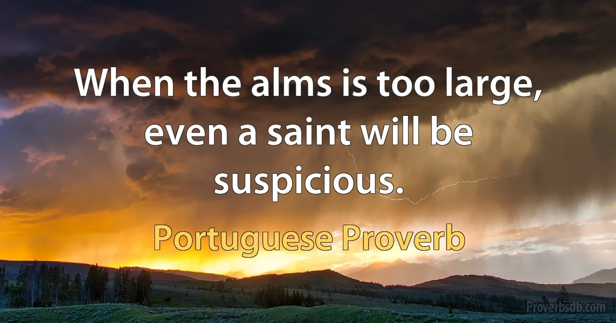 When the alms is too large, even a saint will be suspicious. (Portuguese Proverb)