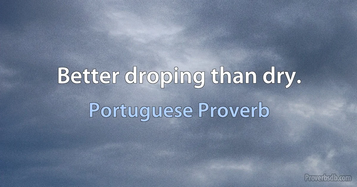 Better droping than dry. (Portuguese Proverb)