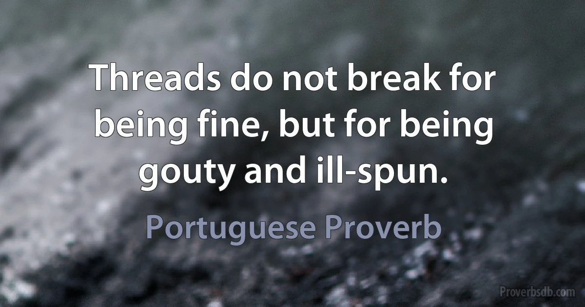 Threads do not break for being fine, but for being gouty and ill-spun. (Portuguese Proverb)