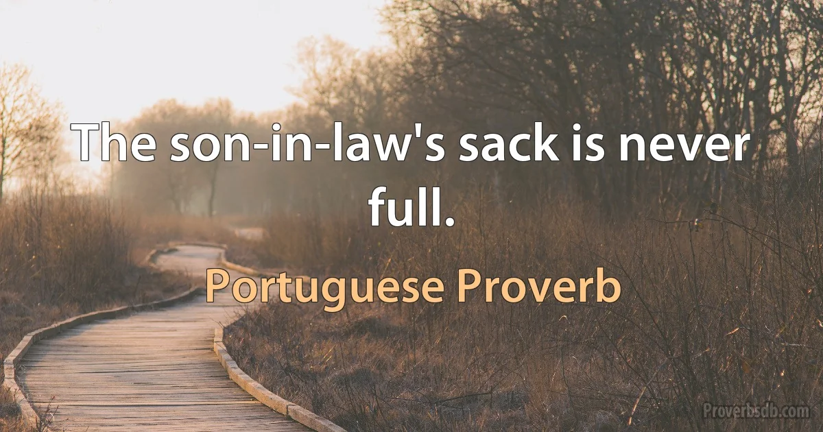 The son-in-law's sack is never full. (Portuguese Proverb)