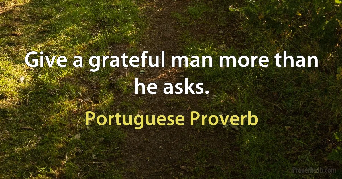 Give a grateful man more than he asks. (Portuguese Proverb)