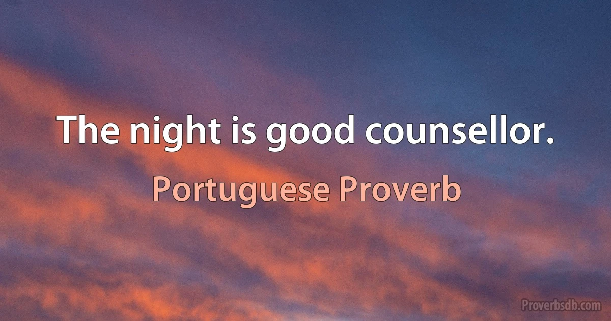 The night is good counsellor. (Portuguese Proverb)