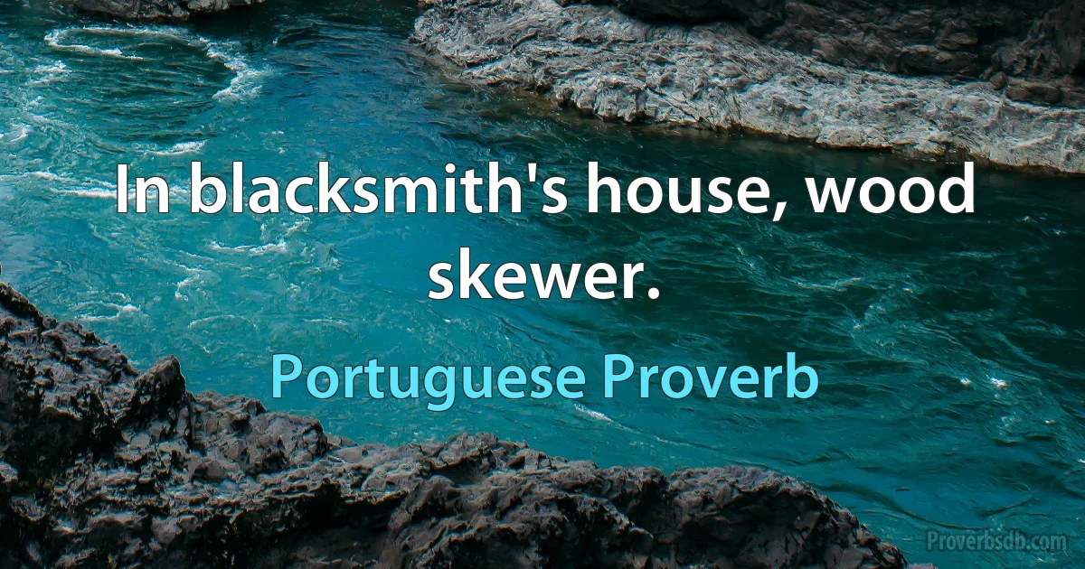 In blacksmith's house, wood skewer. (Portuguese Proverb)