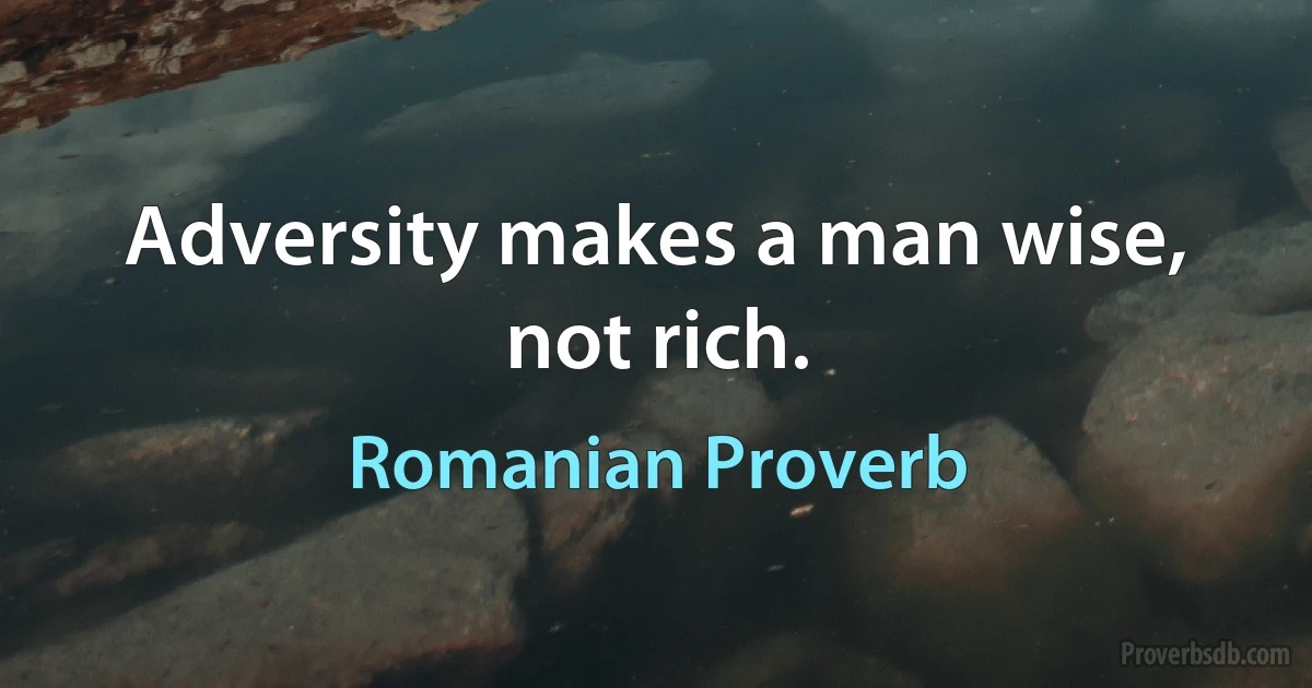 Adversity makes a man wise, not rich. (Romanian Proverb)