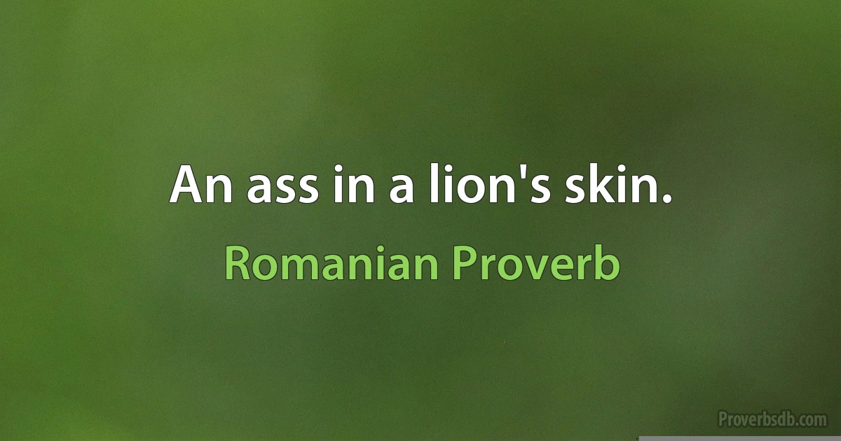 An ass in a lion's skin. (Romanian Proverb)