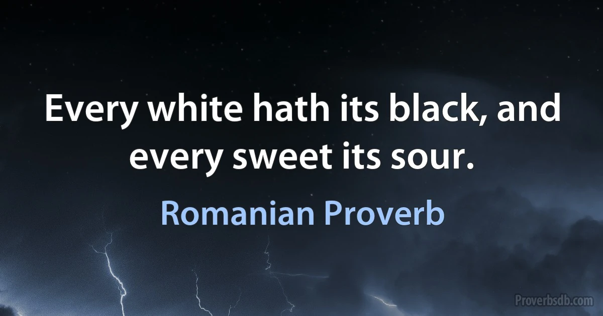 Every white hath its black, and every sweet its sour. (Romanian Proverb)