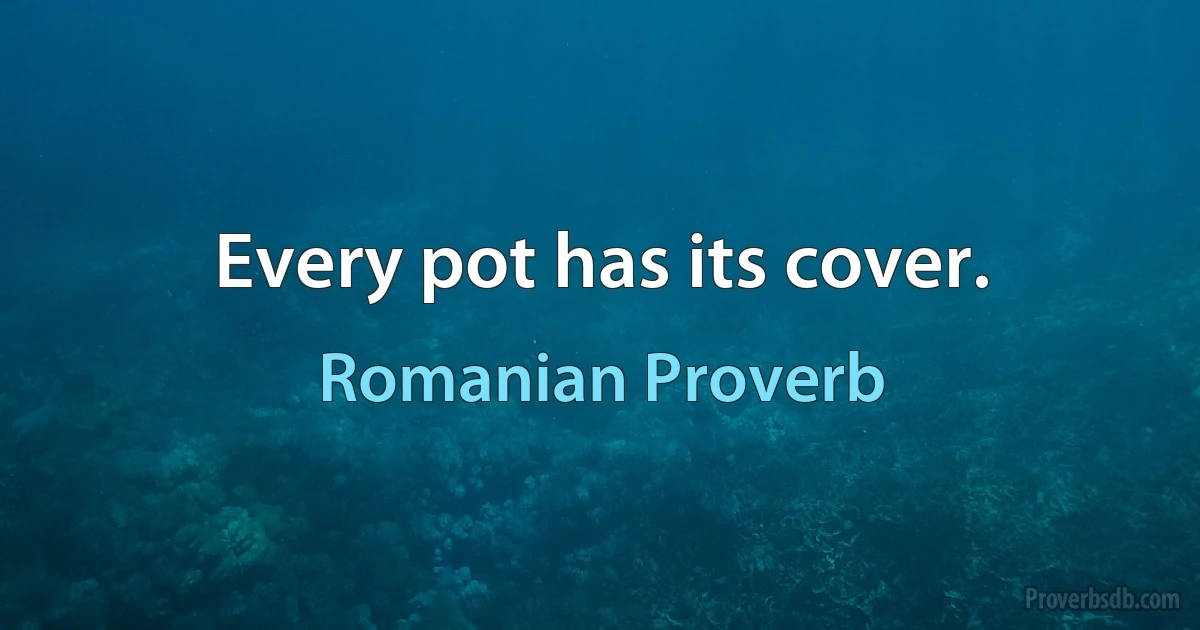 Every pot has its cover. (Romanian Proverb)