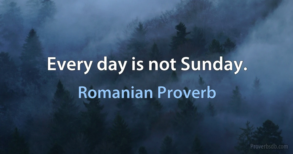 Every day is not Sunday. (Romanian Proverb)