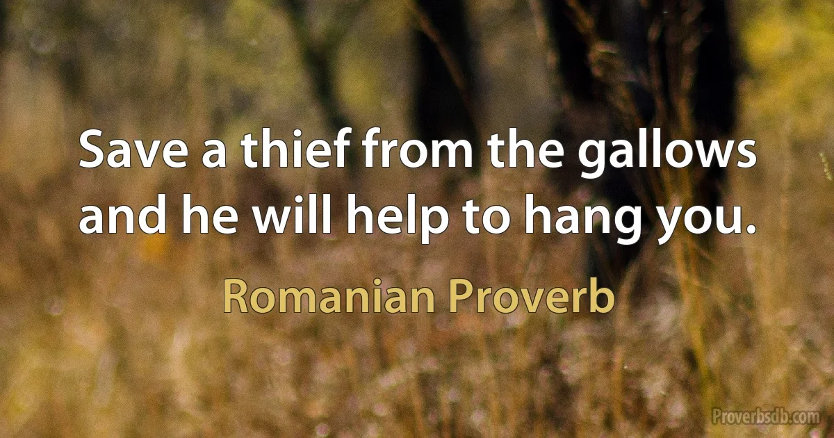 Save a thief from the gallows and he will help to hang you. (Romanian Proverb)