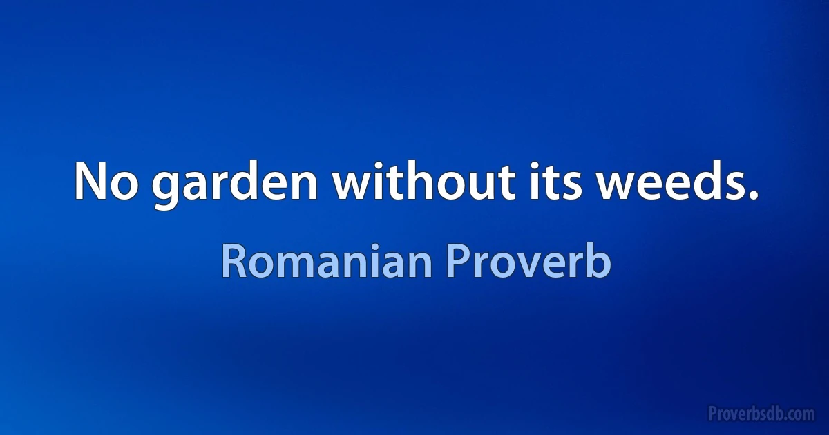 No garden without its weeds. (Romanian Proverb)