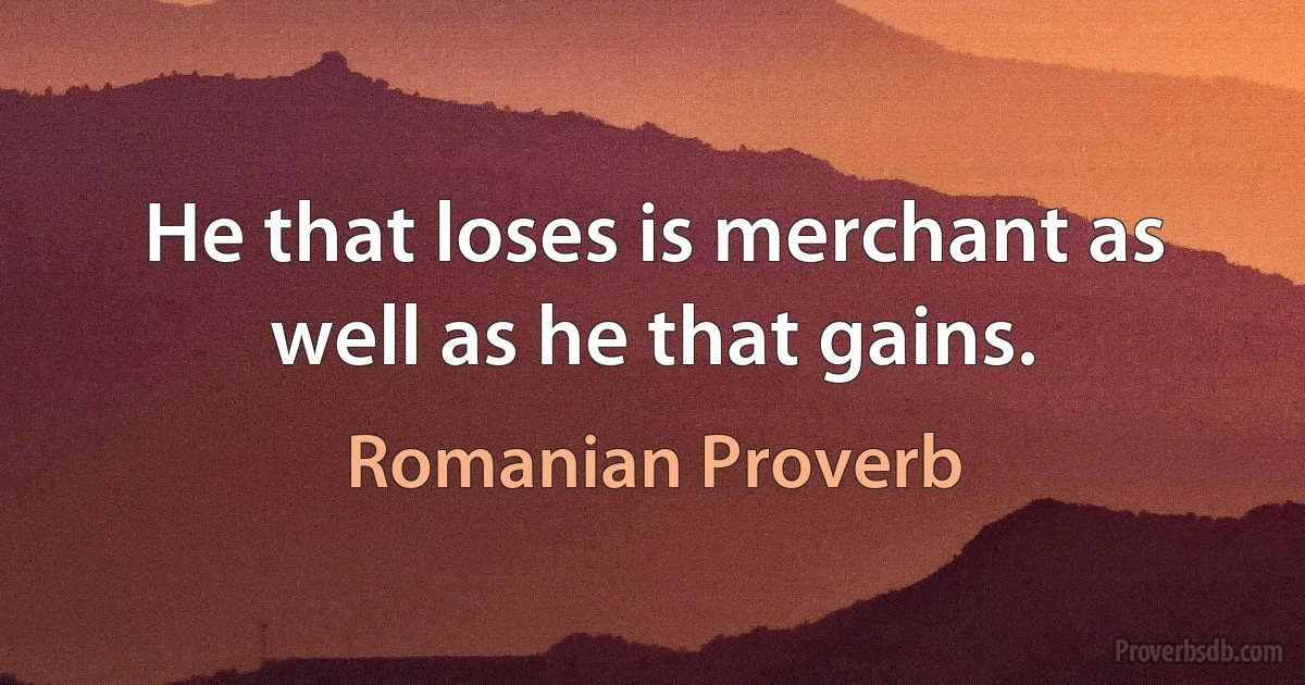 He that loses is merchant as well as he that gains. (Romanian Proverb)