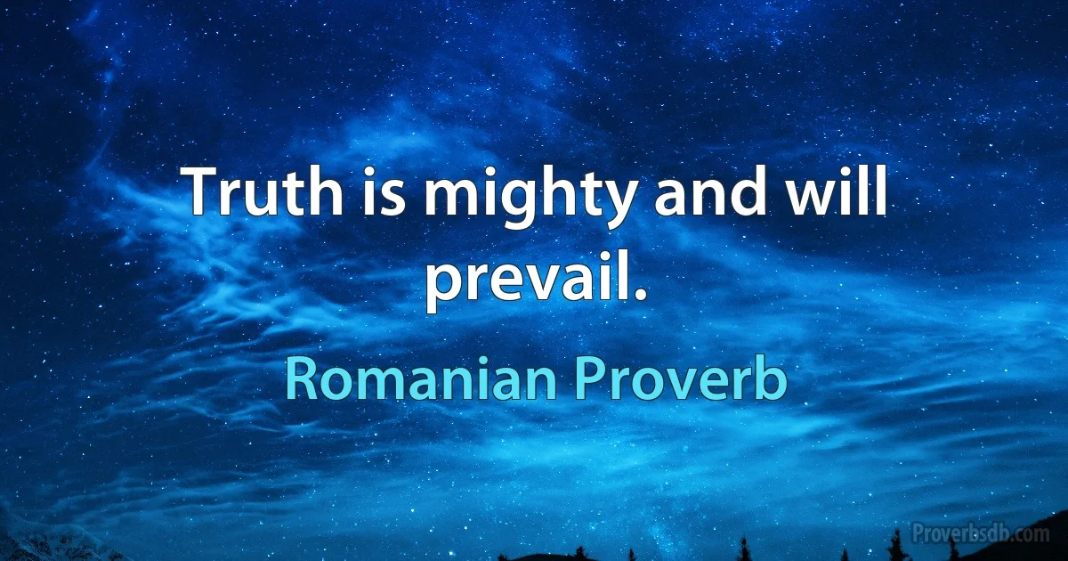 Truth is mighty and will prevail. (Romanian Proverb)