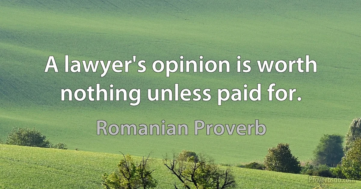 A lawyer's opinion is worth nothing unless paid for. (Romanian Proverb)