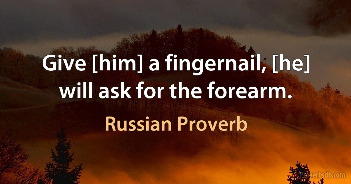 Give [him] a fingernail, [he] will ask for the forearm. (Russian Proverb)