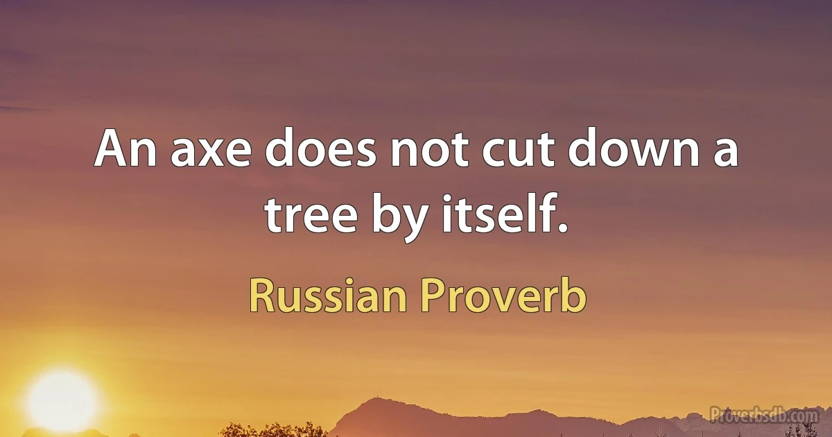 An axe does not cut down a tree by itself. (Russian Proverb)