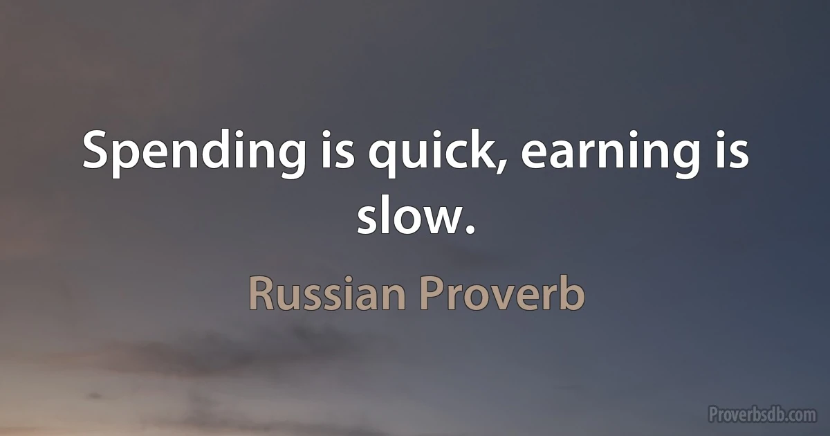 Spending is quick, earning is slow. (Russian Proverb)