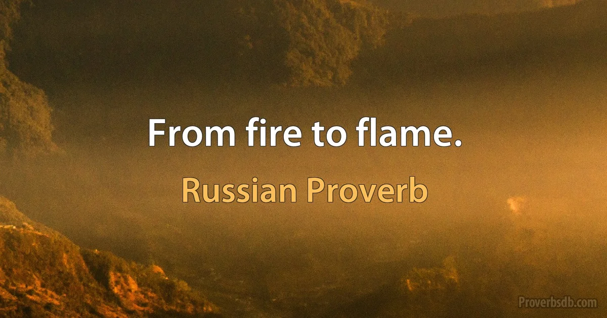 From fire to flame. (Russian Proverb)