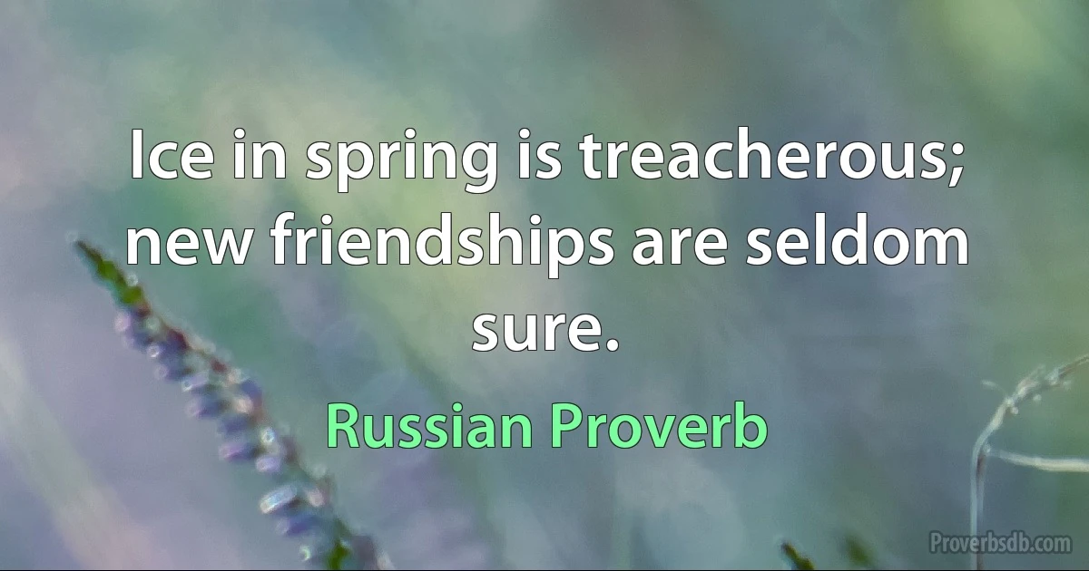 Ice in spring is treacherous; new friendships are seldom sure. (Russian Proverb)