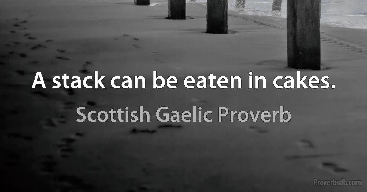 A stack can be eaten in cakes. (Scottish Gaelic Proverb)