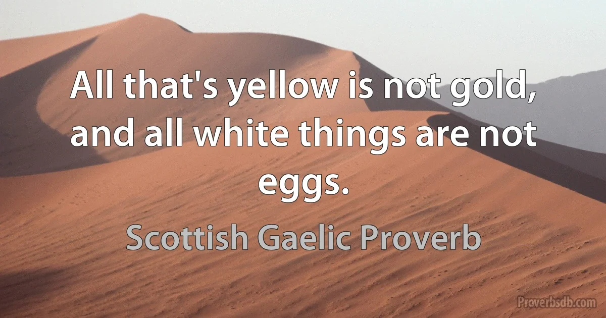 All that's yellow is not gold, and all white things are not eggs. (Scottish Gaelic Proverb)