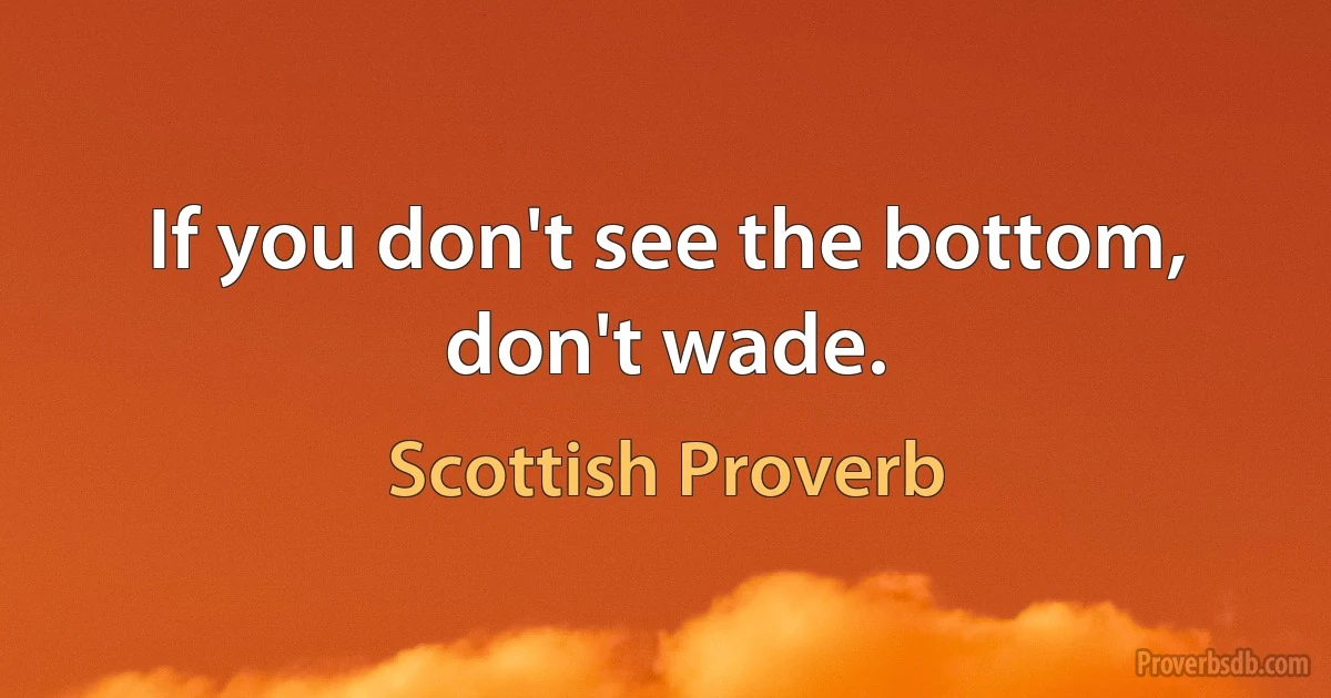 If you don't see the bottom, don't wade. (Scottish Proverb)