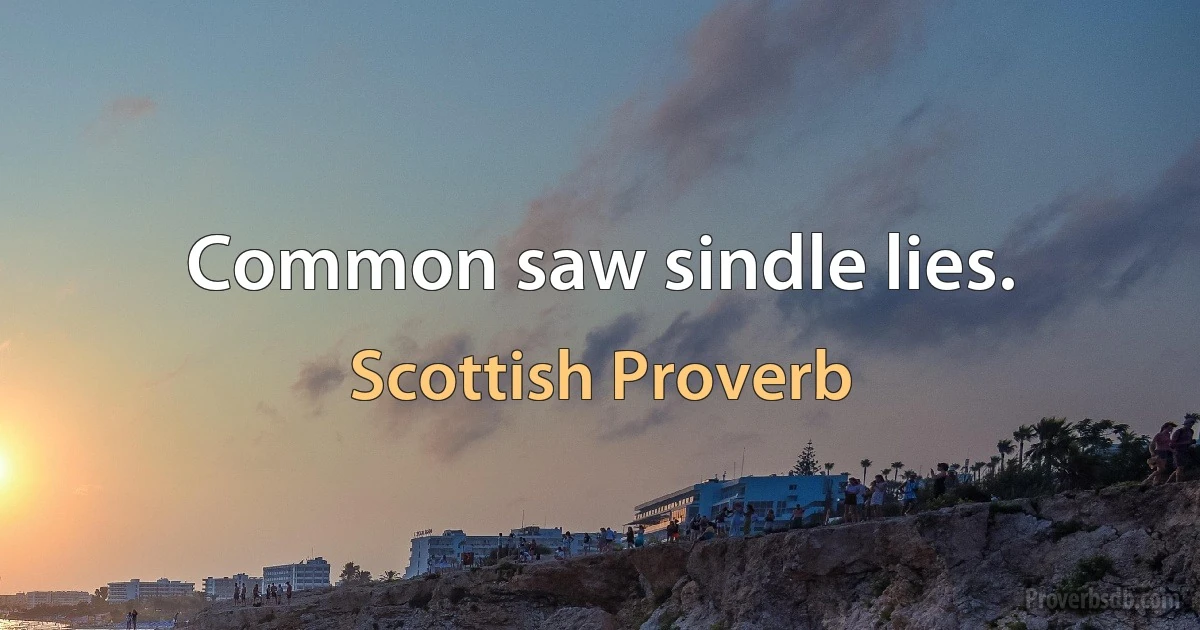 Common saw sindle lies. (Scottish Proverb)