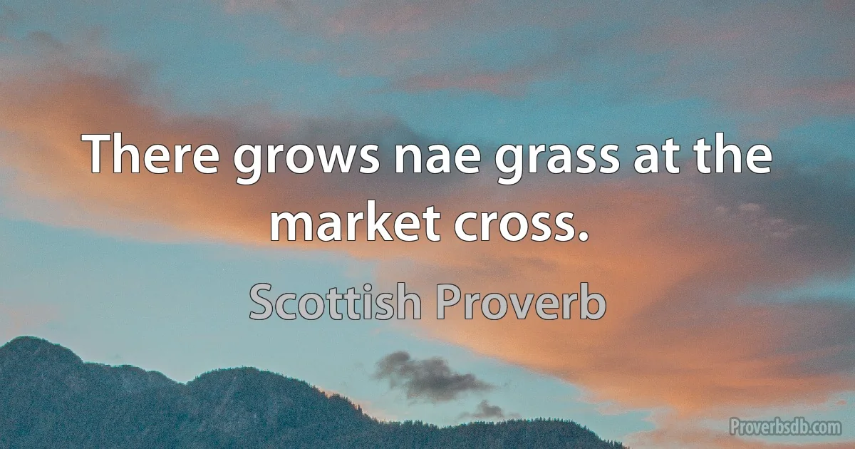 There grows nae grass at the market cross. (Scottish Proverb)