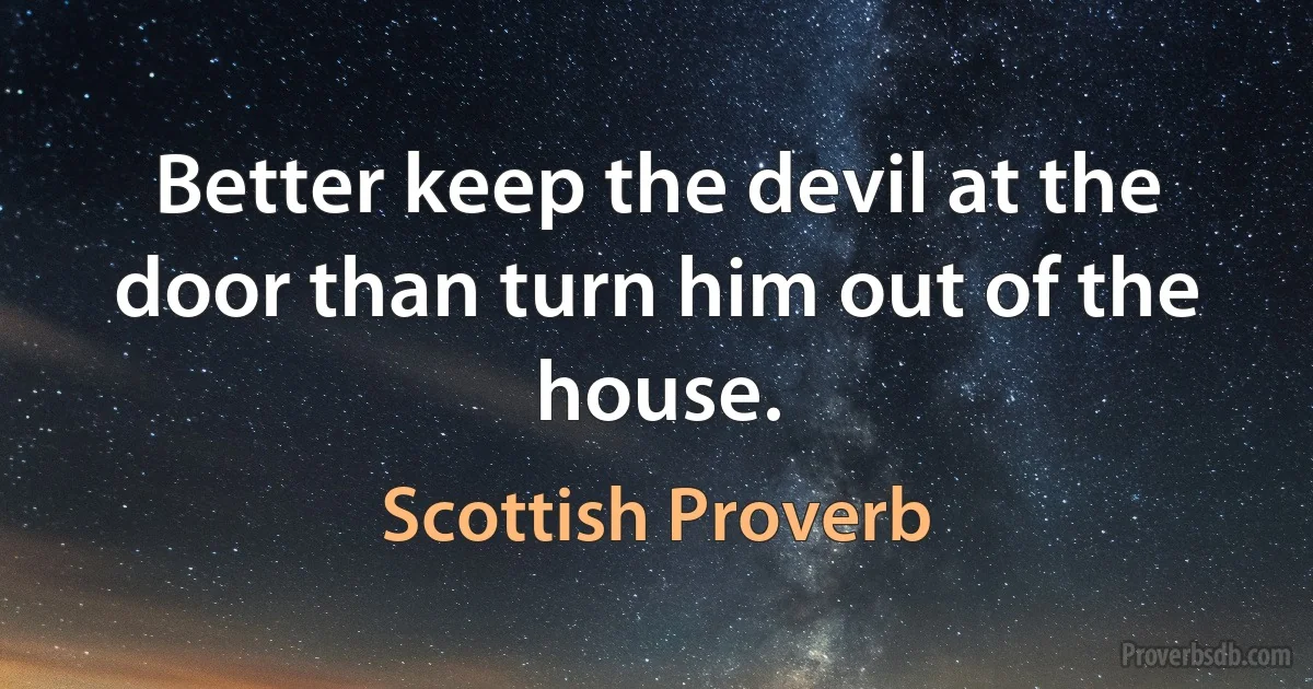 Better keep the devil at the door than turn him out of the house. (Scottish Proverb)