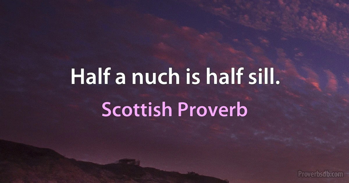 Half a nuch is half sill. (Scottish Proverb)