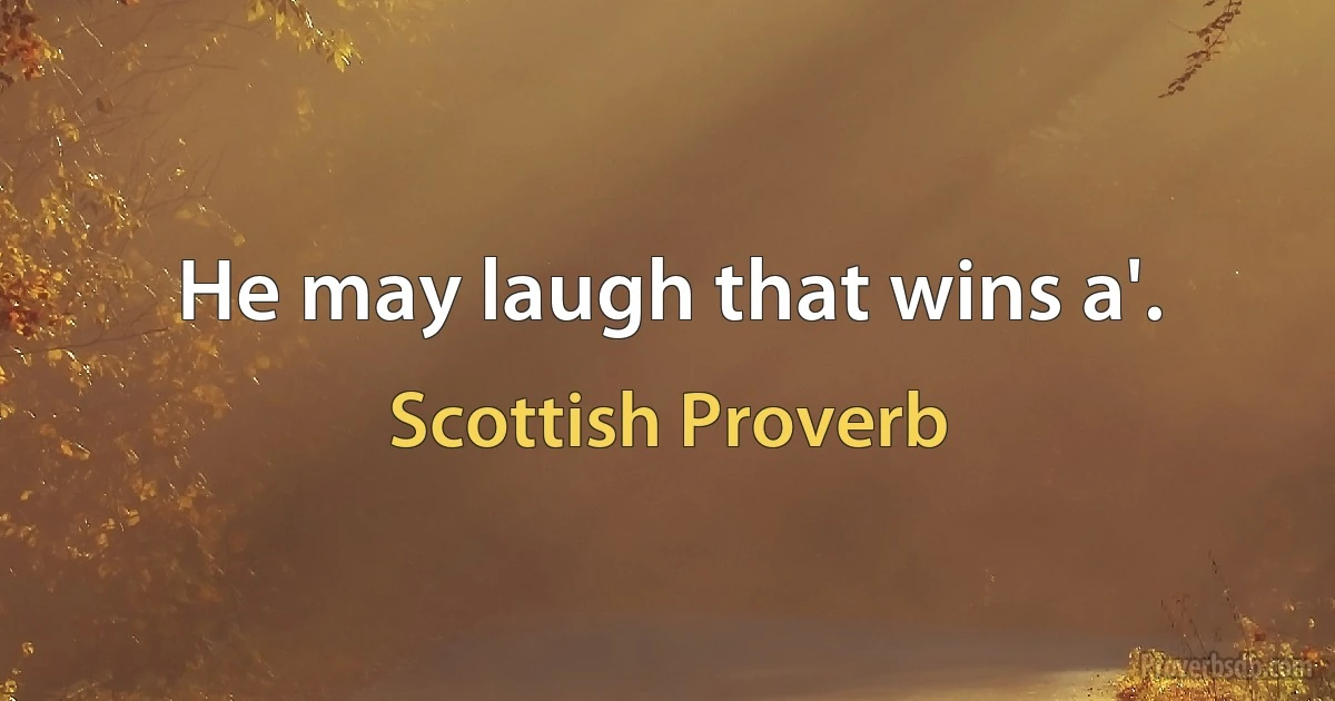 He may laugh that wins a'. (Scottish Proverb)