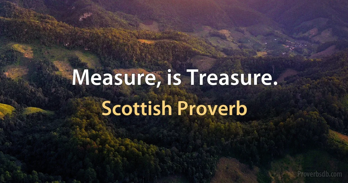 Measure, is Treasure. (Scottish Proverb)