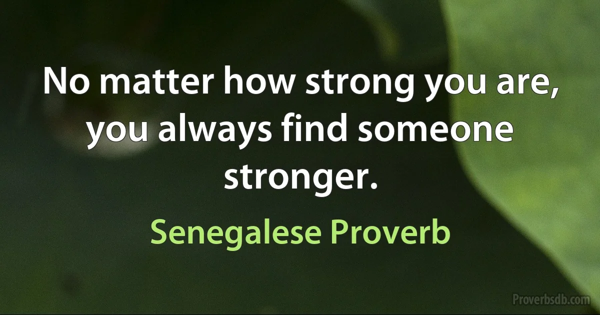 No matter how strong you are, you always find someone stronger. (Senegalese Proverb)