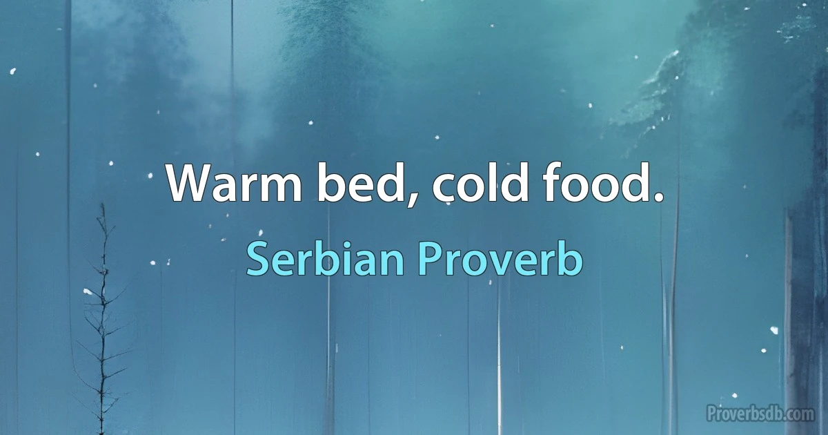 Warm bed, cold food. (Serbian Proverb)