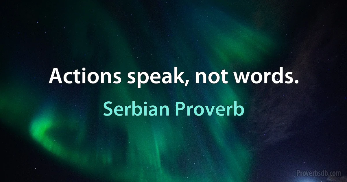 Actions speak, not words. (Serbian Proverb)