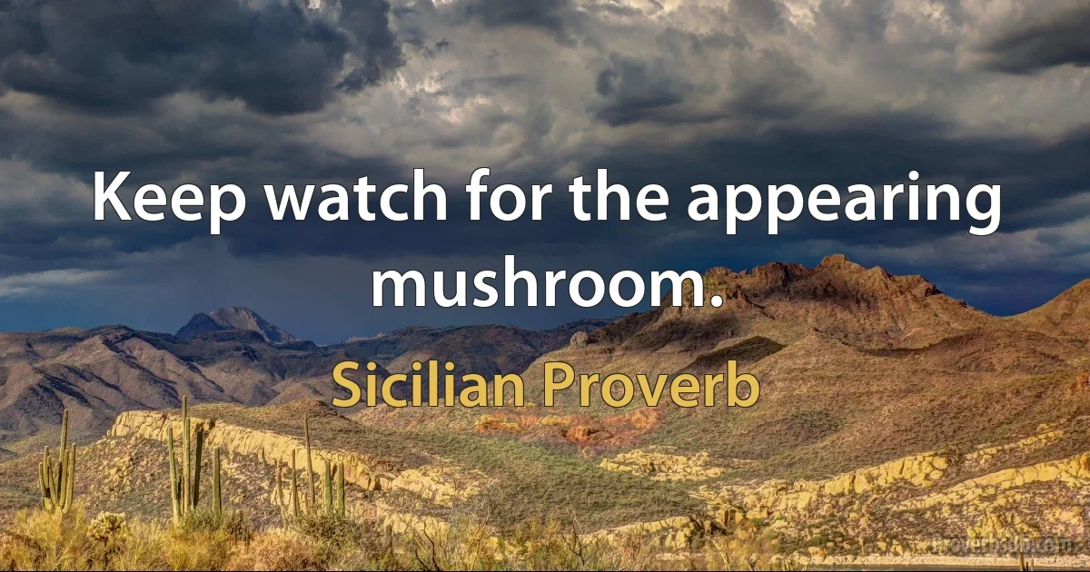 Keep watch for the appearing mushroom. (Sicilian Proverb)