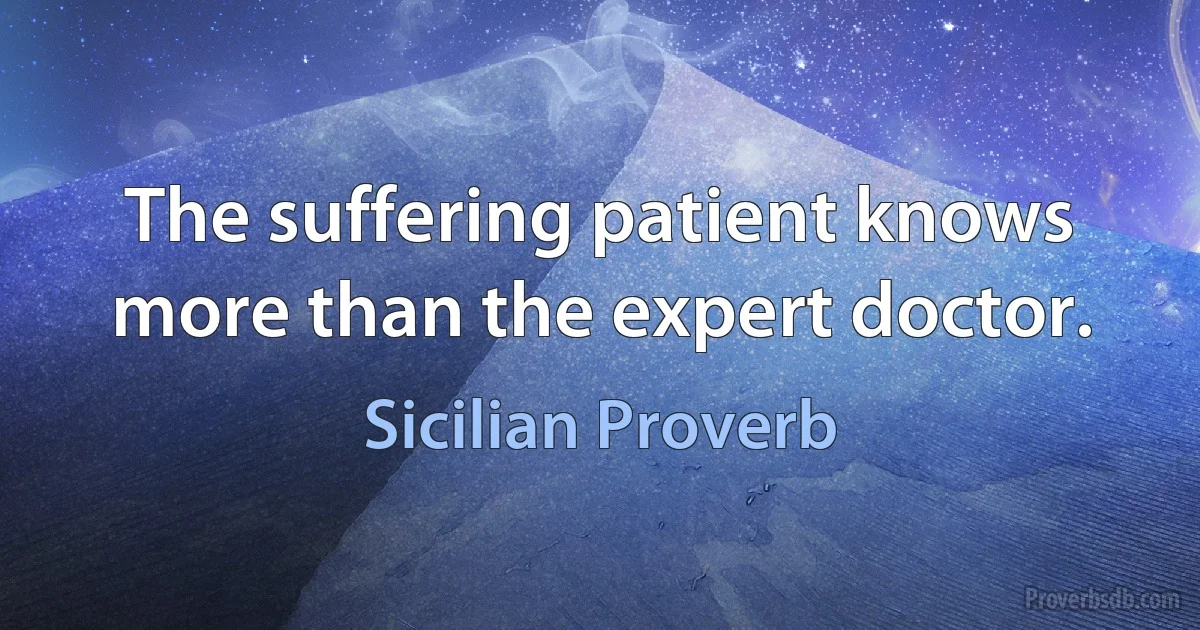 The suffering patient knows more than the expert doctor. (Sicilian Proverb)