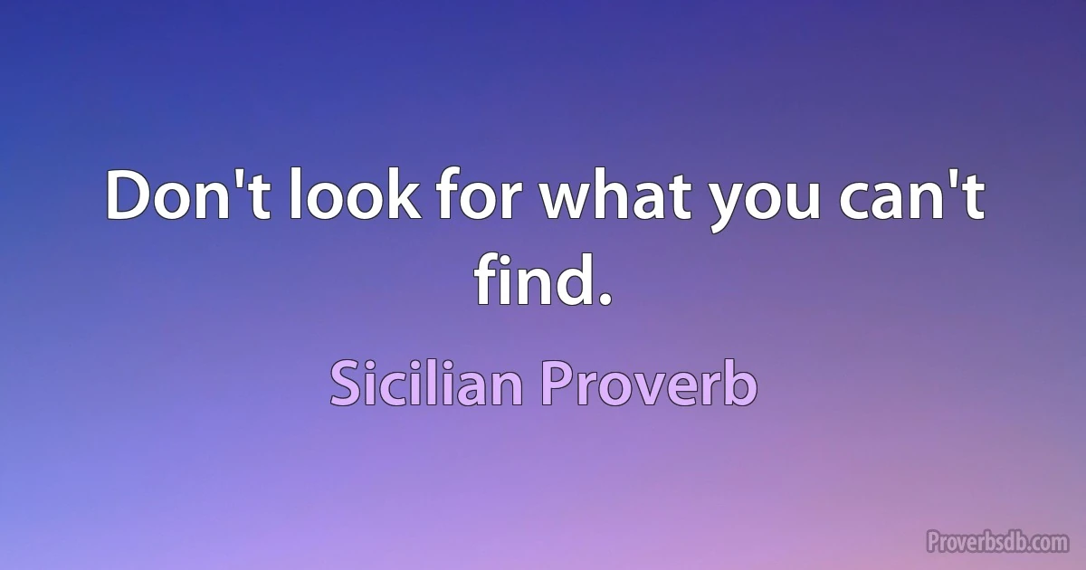 Don't look for what you can't find. (Sicilian Proverb)