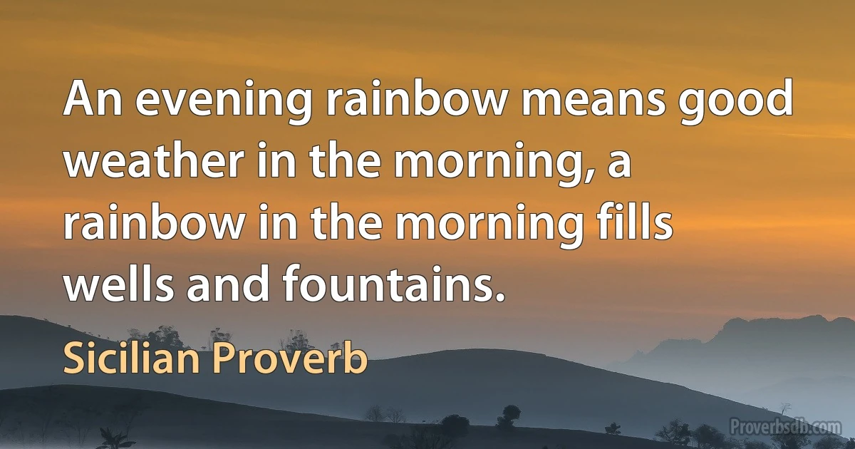 An evening rainbow means good weather in the morning, a rainbow in the morning fills wells and fountains. (Sicilian Proverb)